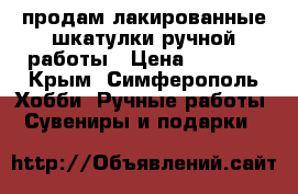 продам лакированные шкатулки ручной работы › Цена ­ 3 000 - Крым, Симферополь Хобби. Ручные работы » Сувениры и подарки   